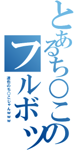 とあるち○このフルボッキ（達也のち○こじゃんｗｗｗ）