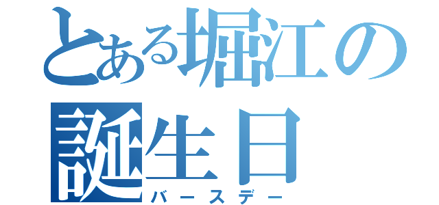 とある堀江の誕生日（バースデー）