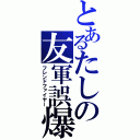 とあるたしの友軍誤爆（フレンドファイヤー）