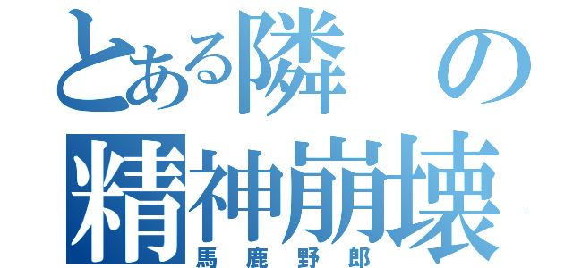 とある隣の精神崩壊（馬鹿野郎）