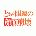 とある眼鏡の顔面崩壊（佐々木啓太）