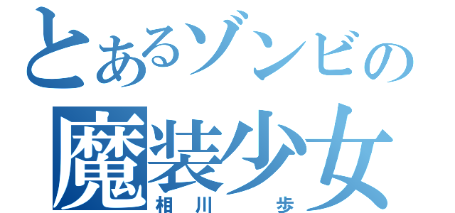 とあるゾンビの魔装少女（相川　歩）