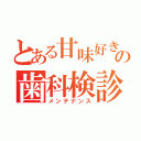 とある甘味好きの歯科検診（メンテナンス）