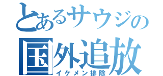 とあるサウジの国外追放（イケメン排除）