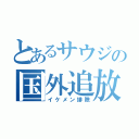 とあるサウジの国外追放（イケメン排除）