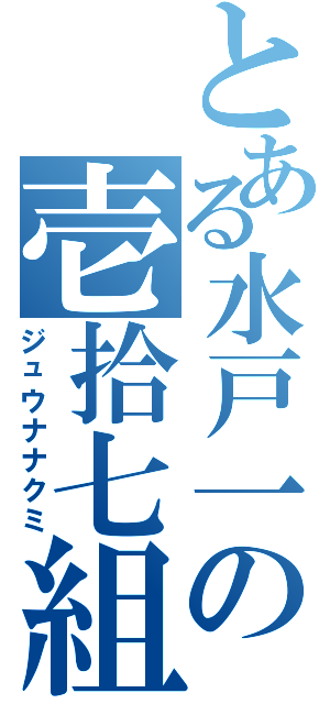 とある水戸一の壱拾七組（ジュウナナクミ）