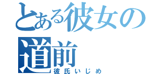 とある彼女の道前（彼氏いじめ）