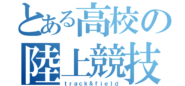 とある高校の陸上競技部（ｔｒａｃｋ＆ｆｉｅｌｄ）