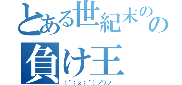 とある世紀末のの負け王（（´；ω；｀）ブワッ ）