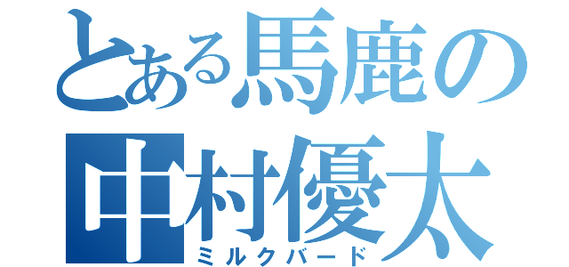 とある馬鹿の中村優太（ミルクバード）