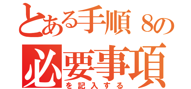 とある手順８の必要事項（を記入する）