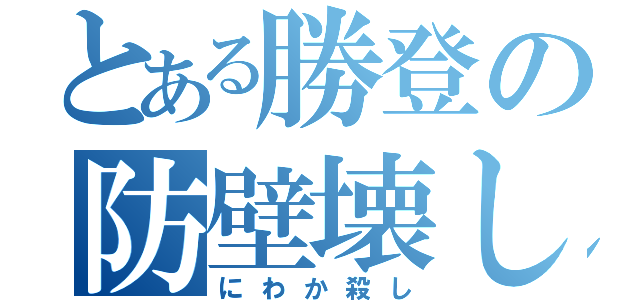 とある勝登の防壁壊し（にわか殺し）