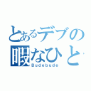 とあるデブの暇なひと時（Ｂｕｄｅｂｕｄｅ）