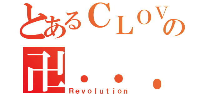 とあるＣＬＯＶＥＲの卍．．．Ｏｒｇａｎｉｚａｔｉｏｎ ｃｈａｔ．．．卍（Ｒｅｖｏｌｕｔｉｏｎ）