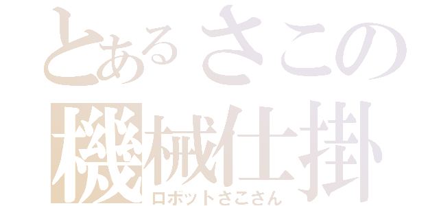 とあるさこの機械仕掛（ロボットさこさん）