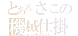 とあるさこの機械仕掛（ロボットさこさん）