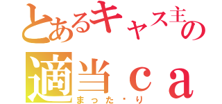 とあるキャス主の適当ｃａｓ（まった〜り）