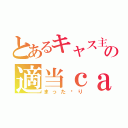 とあるキャス主の適当ｃａｓ（まった〜り）