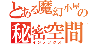 とある魔幻小屋の秘密空間（インデックス）