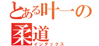 とある叶一の柔道（インデックス）