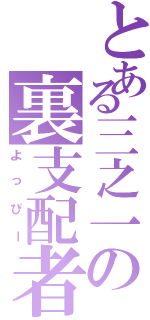 とある三之一の裏支配者（よっぴー）