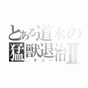 とある道永の猛獣退治Ⅱ（◯ナニー）