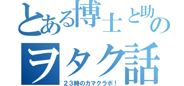 とある博士と助手のヲタク話（２３時のカマクラボ！）