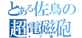 とある佐鳥の超電磁砲（トプ画）