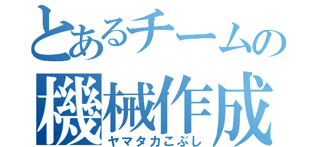 とあるチームの機械作成（ヤマタカこぶし）