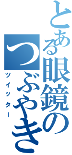 とある眼鏡のつぶやき（ツイッター）