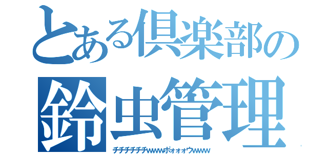 とある倶楽部の鈴虫管理人（チチチチチチｗｗｗポォォォウｗｗｗ）