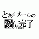 とあるメールの受信完了（メールが来たぞ！）