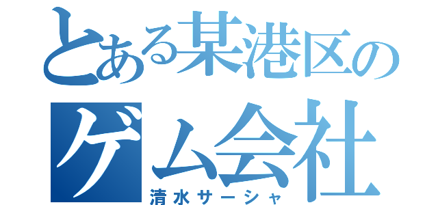 とある某港区のゲム会社（清水サーシャ）