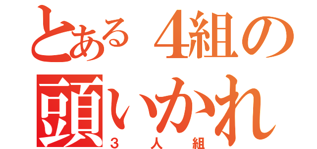 とある４組の頭いかれた（３人組）