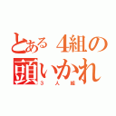 とある４組の頭いかれた（３人組）