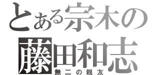 とある宗木の藤田和志（無二の親友）