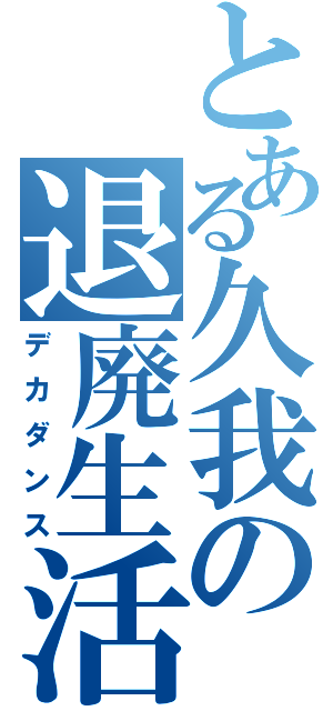 とある久我の退廃生活（デカダンス）