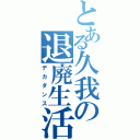 とある久我の退廃生活（デカダンス）