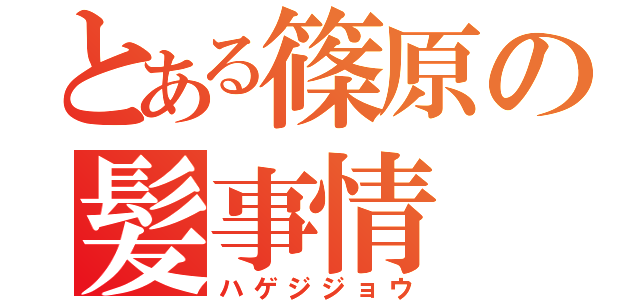 とある篠原の髪事情（ハゲジジョウ）