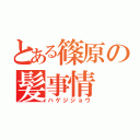 とある篠原の髪事情（ハゲジジョウ）