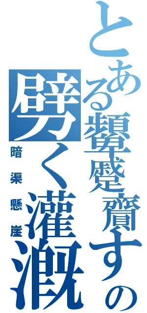 とある顰蹙齎すの劈く灌漑（暗渠懸崖）