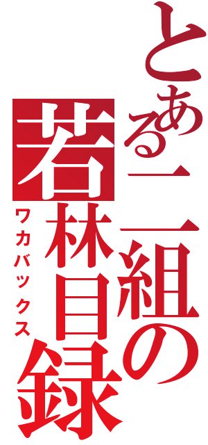 とある二組の若林目録Ⅱ（ワカバックス）