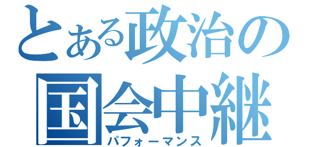 とある政治の国会中継（パフォーマンス）