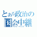 とある政治の国会中継（パフォーマンス）