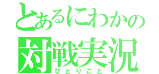 とあるにわかの対戦実況（ひとりごと）