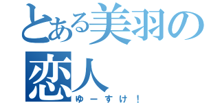 とある美羽の恋人（ゆーすけ！）