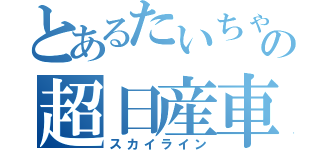 とあるたいちゃんの超日産車（スカイライン）