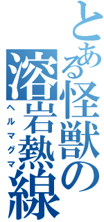 とある怪獣の溶岩熱線（ヘルマグマ）