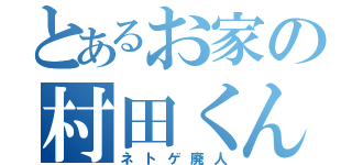 とあるお家の村田くん（ネトゲ廃人）