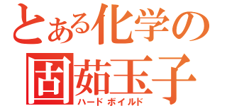 とある化学の固茹玉子（ハードボイルド）